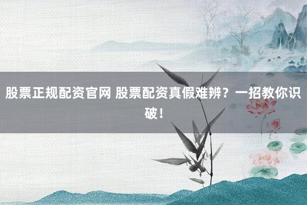 股票正规配资官网 股票配资真假难辨？一招教你识破！