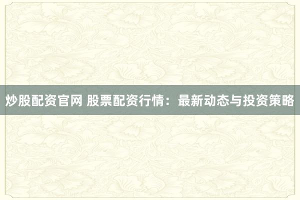 炒股配资官网 股票配资行情：最新动态与投资策略