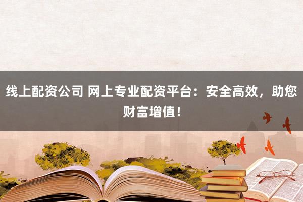 线上配资公司 网上专业配资平台：安全高效，助您财富增值！