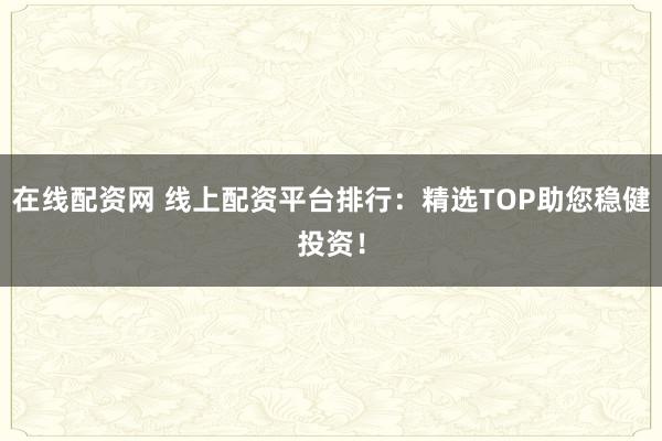 在线配资网 线上配资平台排行：精选TOP助您稳健投资！