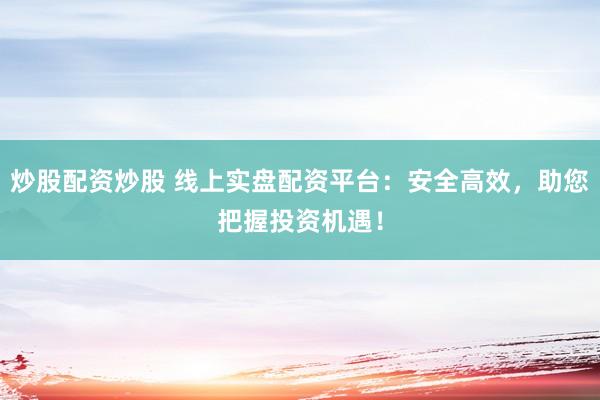 炒股配资炒股 线上实盘配资平台：安全高效，助您把握投资机遇！