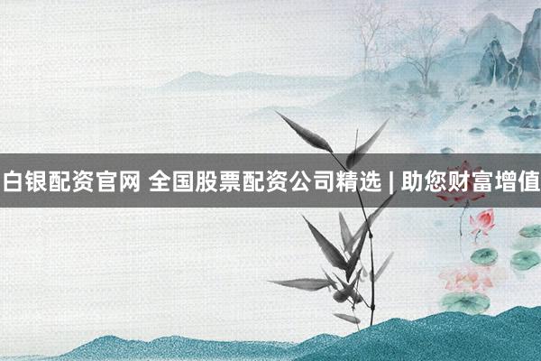 白银配资官网 全国股票配资公司精选 | 助您财富增值