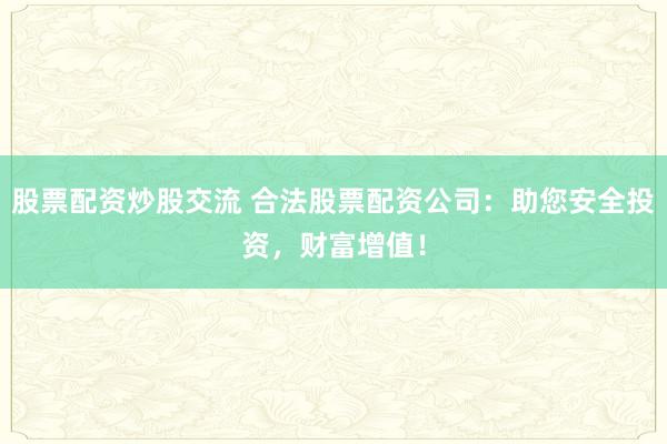 股票配资炒股交流 合法股票配资公司：助您安全投资，财富增值！