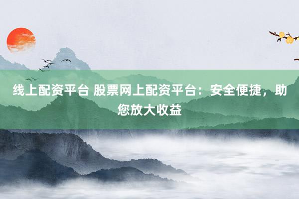 线上配资平台 股票网上配资平台：安全便捷，助您放大收益