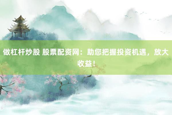 做杠杆炒股 股票配资网：助您把握投资机遇，放大收益！