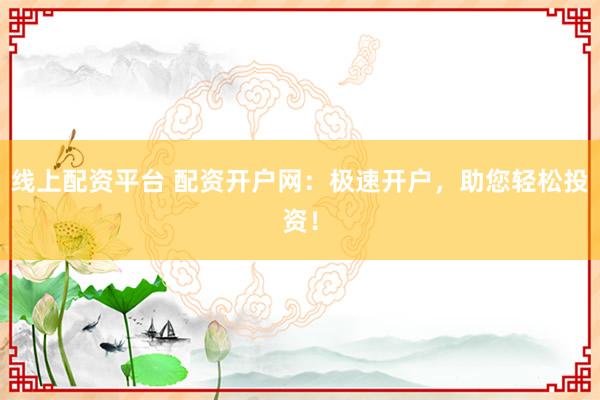 线上配资平台 配资开户网：极速开户，助您轻松投资！
