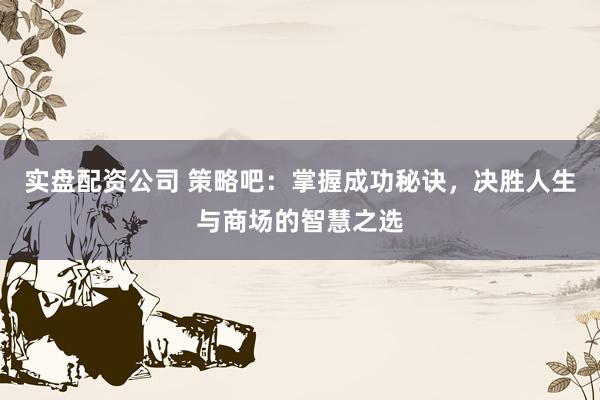 实盘配资公司 策略吧：掌握成功秘诀，决胜人生与商场的智慧之选