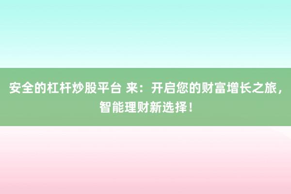 安全的杠杆炒股平台 来：开启您的财富增长之旅，智能理财新选择！
