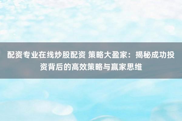 配资专业在线炒股配资 策略大盈家：揭秘成功投资背后的高效策略与赢家思维