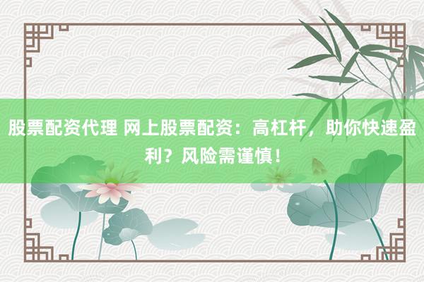 股票配资代理 网上股票配资：高杠杆，助你快速盈利？风险需谨慎！