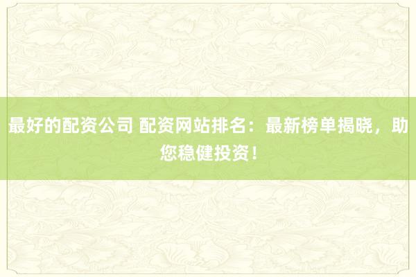 最好的配资公司 配资网站排名：最新榜单揭晓，助您稳健投资！