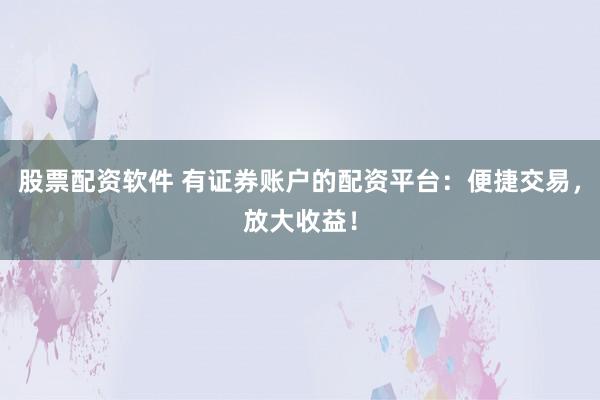 股票配资软件 有证券账户的配资平台：便捷交易，放大收益！