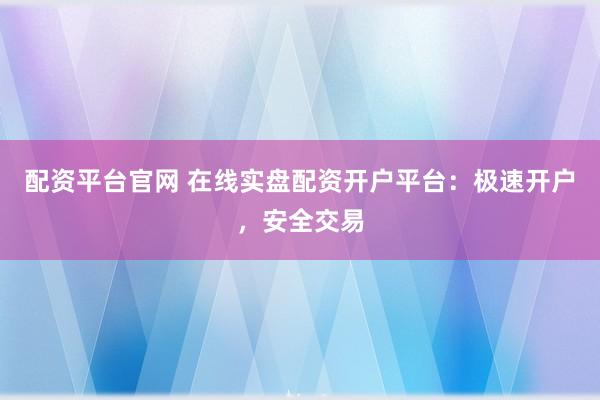 配资平台官网 在线实盘配资开户平台：极速开户，安全交易
