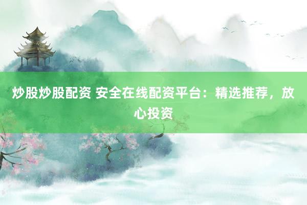 炒股炒股配资 安全在线配资平台：精选推荐，放心投资