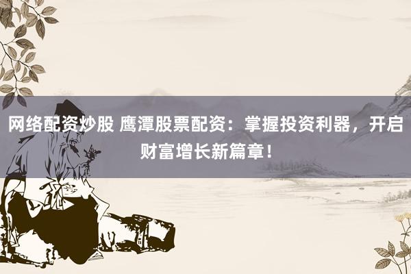 网络配资炒股 鹰潭股票配资：掌握投资利器，开启财富增长新篇章！