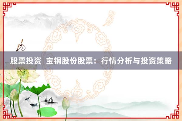 股票投资  宝钢股份股票：行情分析与投资策略