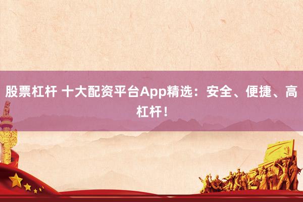 股票杠杆 十大配资平台App精选：安全、便捷、高杠杆！
