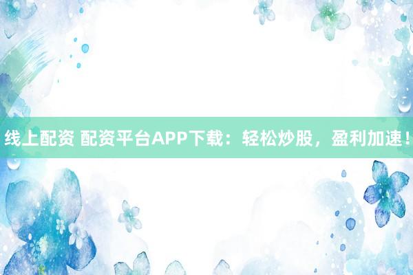 线上配资 配资平台APP下载：轻松炒股，盈利加速！