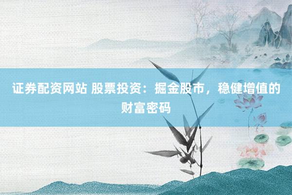 证券配资网站 股票投资：掘金股市，稳健增值的财富密码