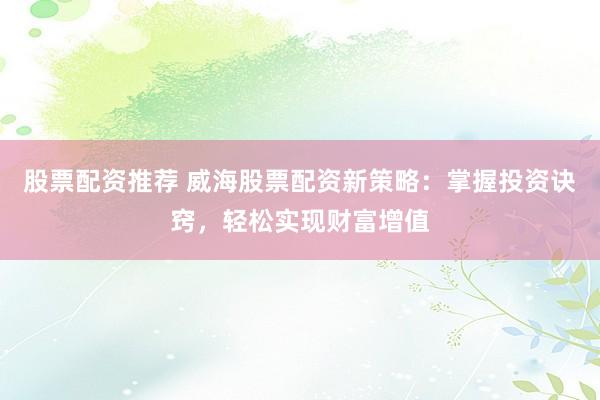 股票配资推荐 威海股票配资新策略：掌握投资诀窍，轻松实现财富增值