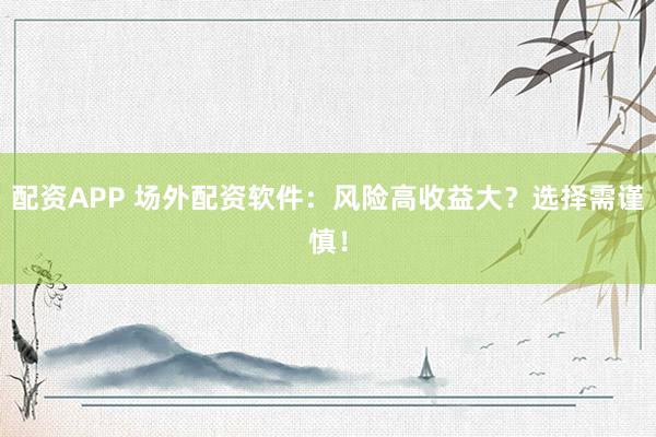 配资APP 场外配资软件：风险高收益大？选择需谨慎！