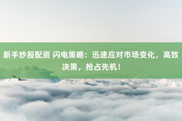 新手炒股配资 闪电策略：迅速应对市场变化，高效决策，抢占先机！