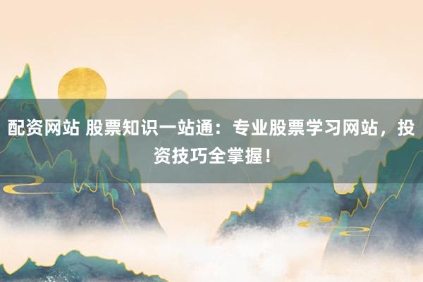 配资网站 股票知识一站通：专业股票学习网站，投资技巧全掌握！