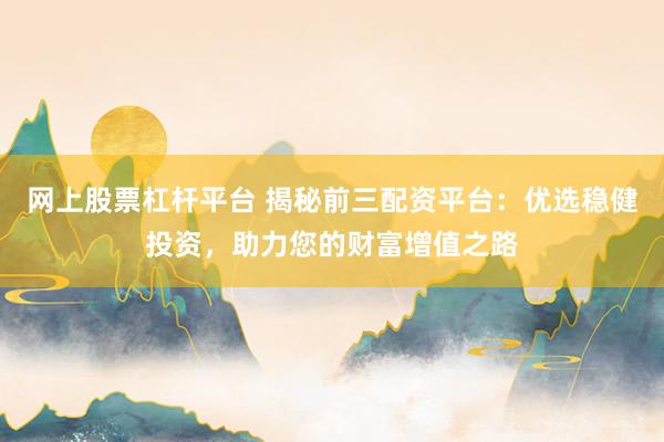 网上股票杠杆平台 揭秘前三配资平台：优选稳健投资，助力您的财富增值之路
