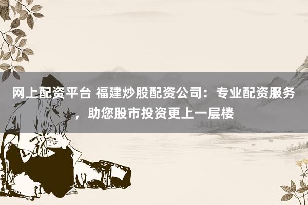 网上配资平台 福建炒股配资公司：专业配资服务，助您股市投资更上一层楼