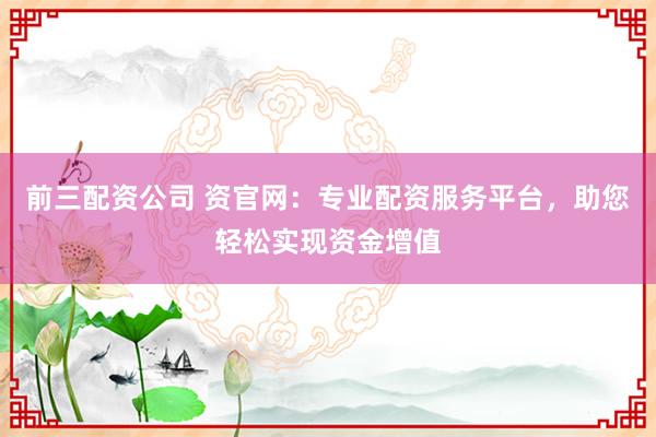 前三配资公司 资官网：专业配资服务平台，助您轻松实现资金增值