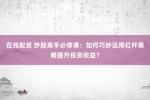 在线配资 炒股高手必修课：如何巧妙运用杠杆策略提升投资收益？