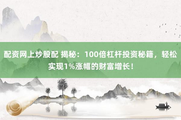 配资网上炒股配 揭秘：100倍杠杆投资秘籍，轻松实现1%涨幅的财富增长！