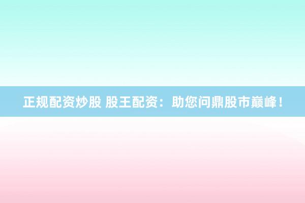 正规配资炒股 股王配资：助您问鼎股市巅峰！