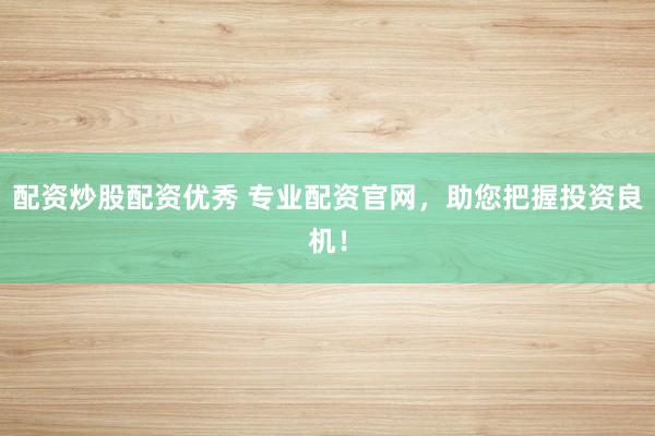 配资炒股配资优秀 专业配资官网，助您把握投资良机！