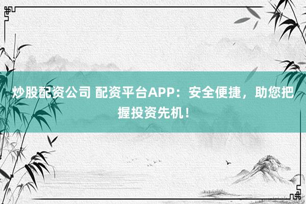 炒股配资公司 配资平台APP：安全便捷，助您把握投资先机！
