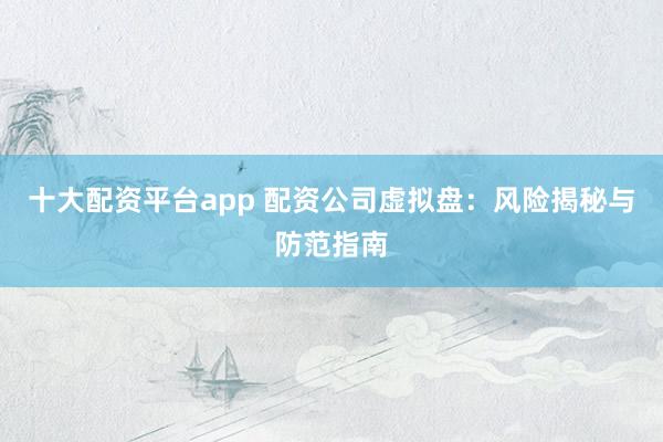 十大配资平台app 配资公司虚拟盘：风险揭秘与防范指南