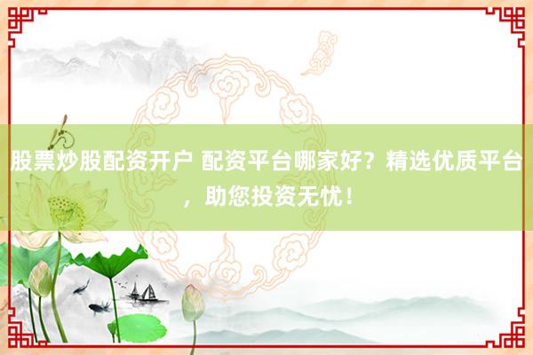 股票炒股配资开户 配资平台哪家好？精选优质平台，助您投资无忧！