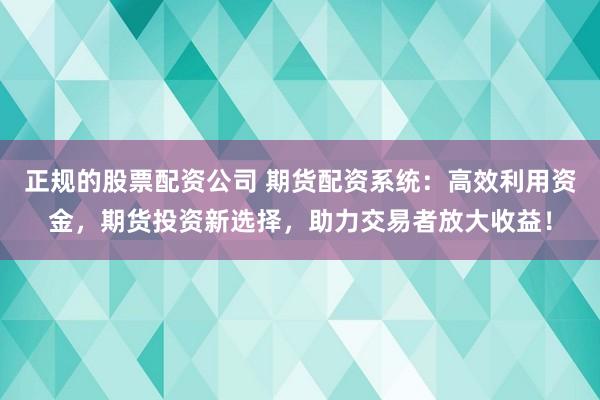 正规的股票配资公司 期货配资系统：高效利用资金，期货投资新选择，助力交易者放大收益！