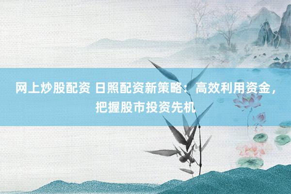 网上炒股配资 日照配资新策略：高效利用资金，把握股市投资先机