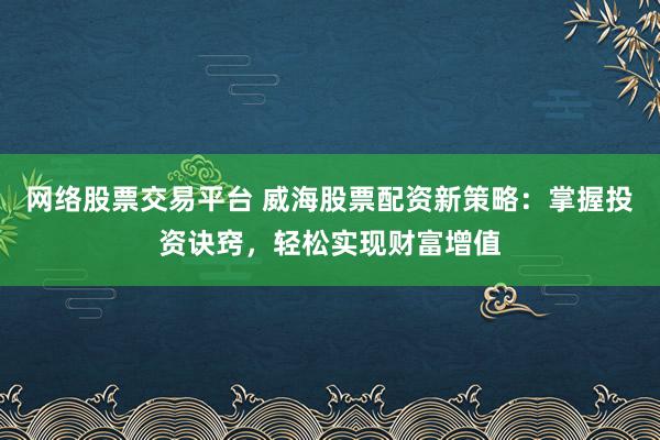 网络股票交易平台 威海股票配资新策略：掌握投资诀窍，轻松实现财富增值
