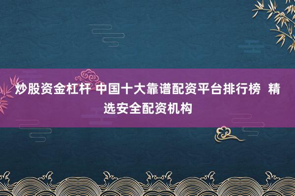 炒股资金杠杆 中国十大靠谱配资平台排行榜  精选安全配资机构