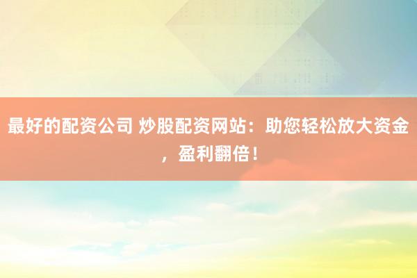 最好的配资公司 炒股配资网站：助您轻松放大资金，盈利翻倍！