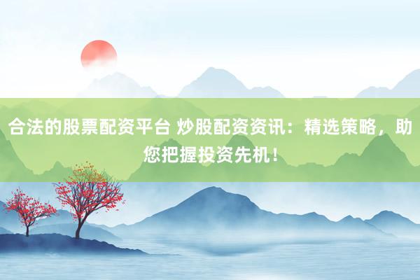 合法的股票配资平台 炒股配资资讯：精选策略，助您把握投资先机！