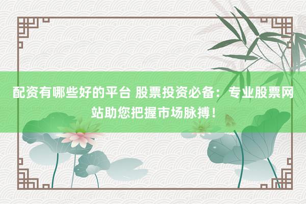 配资有哪些好的平台 股票投资必备：专业股票网站助您把握市场脉搏！