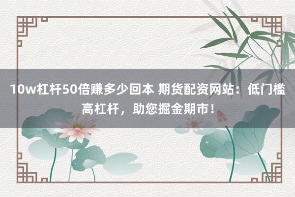 10w杠杆50倍赚多少回本 期货配资网站：低门槛高杠杆，助您掘金期市！