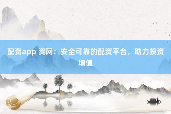 配资app 资网：安全可靠的配资平台，助力投资增值