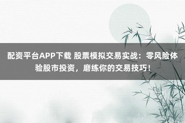 配资平台APP下载 股票模拟交易实战：零风险体验股市投资，磨练你的交易技巧！