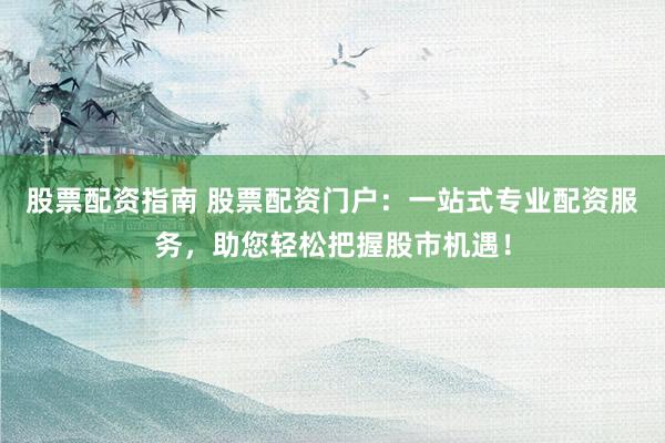 股票配资指南 股票配资门户：一站式专业配资服务，助您轻松把握股市机遇！