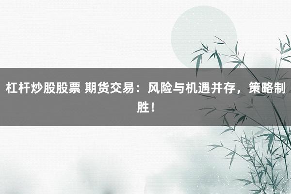 杠杆炒股股票 期货交易：风险与机遇并存，策略制胜！