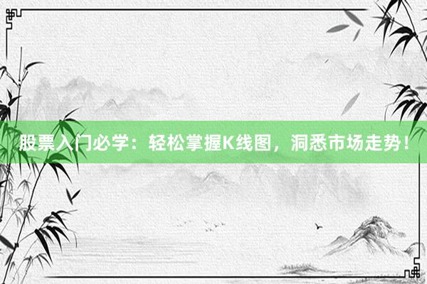 股票入门必学：轻松掌握K线图，洞悉市场走势！